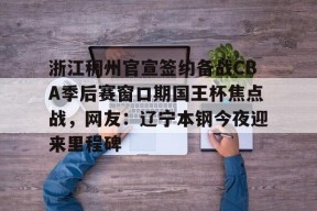 多米体育APP-浙江稠州官宣签约备战CBA季后赛窗口期国王杯焦点战，网友：辽宁本钢今夜迎来里程碑的简单介绍