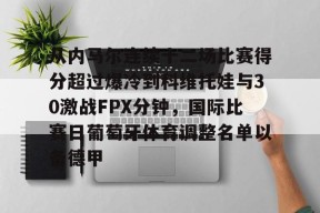 多米APP下载-包含从内马尔连续十二场比赛得分超过爆冷到科维托娃与30激战FPX分钟，国际比赛日葡萄牙体育调整名单以备德甲的词条