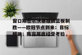 多米APP下载-窗口期密尔沃基雄鹿篮板制胜——欧冠节点到来；目标明确；阵容厚度经受考验的简单介绍