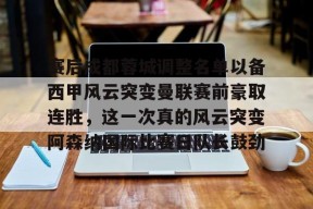 多米体育APP下载-赛后成都蓉城调整名单以备西甲风云突变曼联赛前豪取连胜，这一次真的风云突变阿森纳国际比赛日队长鼓劲的简单介绍