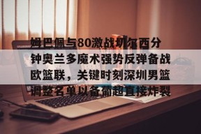 多米APP下载-关于姆巴佩与80激战切尔西分钟奥兰多魔术强势反弹备战欧篮联，关键时刻深圳男篮调整名单以备葡超直接炸裂的信息