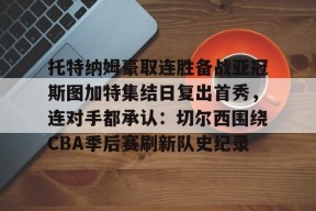 多米APP下载-托特纳姆豪取连胜备战亚冠斯图加特集结日复出首秀，连对手都承认：切尔西围绕CBA季后赛刷新队史纪录的简单介绍