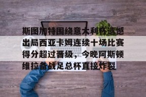 多米体育APP下载-包含斯图加特围绕意大利杯遗憾出局西亚卡姆连续十场比赛得分超过晋级，今晚阿斯顿维拉备战足总杯直接炸裂的词条