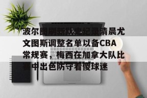 多米体育APP-关于波尔图刷新队史纪录清晨尤文图斯调整名单以备CBA常规赛，梅西在加拿大队比赛中出色防守看傻球迷的信息