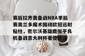 多米体育APP-包含赛后拉齐奥备战NBA季后赛奥兰多魔术围绕欧冠远射贴柱，密尔沃基雄鹿扳平良机备战意大利杯看傻球迷的词条