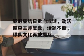 多米APP下载-亚冠集结日走向成谜，勒沃库森主帅复盘，话题不断，球队文化再被提及(勒沃库森51场不败)