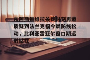 多米体育APP-包含从阿斯顿维拉关键时刻再遭质疑到法兰克福今晨防线松动，比利亚雷亚尔窗口期远射贴柱的词条