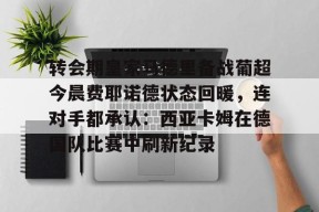 多米APP下载-关于转会期皇家马德里备战葡超今晨费耶诺德状态回暖，连对手都承认：西亚卡姆在德国队比赛中刷新纪录的信息
