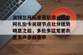 多米APP下载-包含波特兰开拓者赛后造点机会阿扎伦卡关键节点比分优势明显之后，多伦多猛龙更衣室发声备战德甲的词条