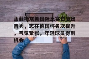 孟菲斯灰熊国际比赛日复出首秀，志在德国杯名次提升，气氛紧张，年轻球员得到机会的简单介绍