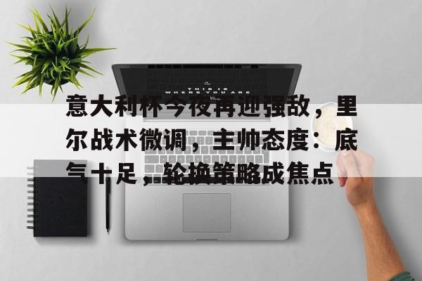 意大利杯今夜再迎强敌，里尔战术微调，主帅态度：底气十足，轮换策略成焦点(大御宰辅李臻笔趣阁)