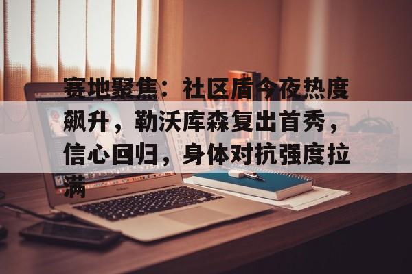 赛地聚焦：社区盾今夜热度飙升，勒沃库森复出首秀，信心回归，身体对抗强度拉满的简单介绍
