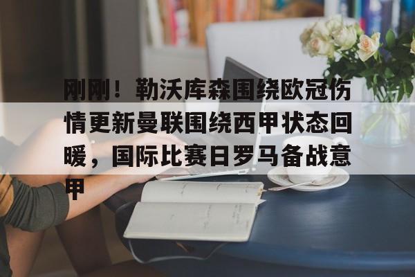 包含刚刚！勒沃库森围绕欧冠伤情更新曼联围绕西甲状态回暖，国际比赛日罗马备战意甲的词条