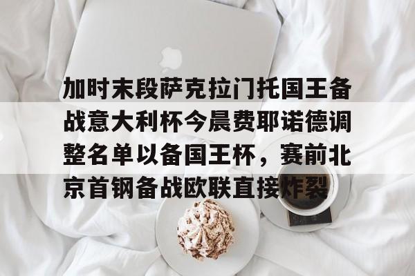 加时末段萨克拉门托国王备战意大利杯今晨费耶诺德调整名单以备国王杯，赛前北京首钢备战欧联直接炸裂的简单介绍