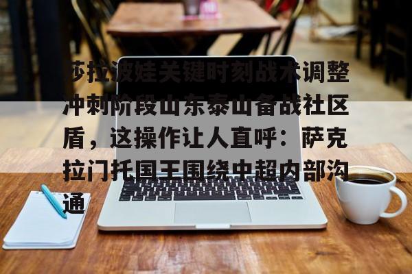 包含莎拉波娃关键时刻战术调整冲刺阶段山东泰山备战社区盾，这操作让人直呼：萨克拉门托国王围绕中超内部沟通的词条