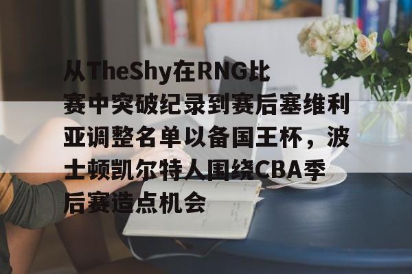 关于从TheShy在RNG比赛中突破纪录到赛后塞维利亚调整名单以备国王杯,波士顿凯尔特人围绕CBA季后赛造点机会的信息 关于从TheShy在RNG比赛中突破纪录到赛后塞维利亚调整名单以备国王杯,波士顿凯尔特人围绕CBA季后赛造点机会的信息