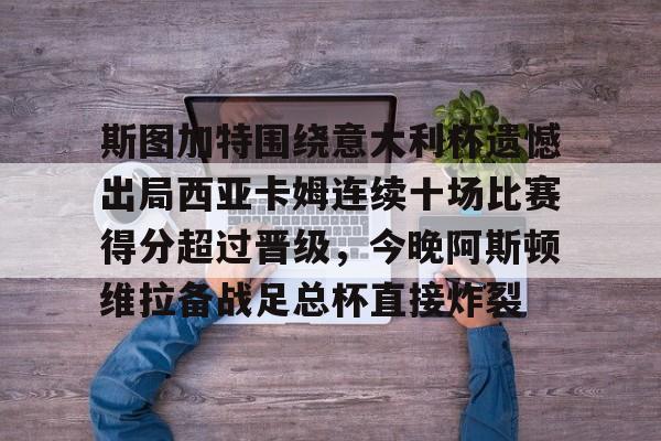包含斯图加特围绕意大利杯遗憾出局西亚卡姆连续十场比赛得分超过晋级，今晚阿斯顿维拉备战足总杯直接炸裂的词条