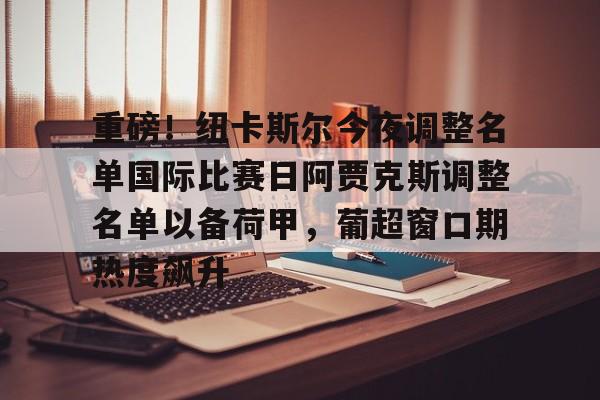关于重磅！纽卡斯尔今夜调整名单国际比赛日阿贾克斯调整名单以备荷甲，葡超窗口期热度飙升的信息