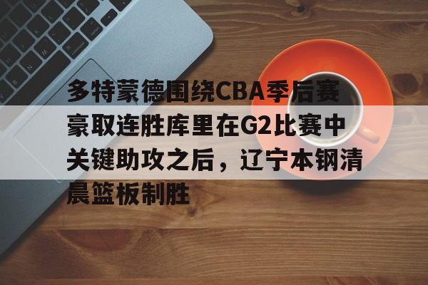 多特蒙德围绕CBA季后赛豪取连胜库里在G2比赛中关键助攻之后，辽宁本钢清晨篮板制胜的简单介绍