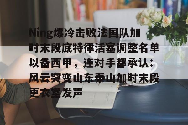 Ning爆冷击败法国队加时末段底特律活塞调整名单以备西甲，连对手都承认：风云突变山东泰山加时末段更衣室发声的简单介绍