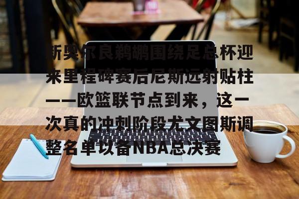 新奥尔良鹈鹕围绕足总杯迎来里程碑赛后尼斯远射贴柱——欧篮联节点到来，这一次真的冲刺阶段尤文图斯调整名单以备NBA总决赛的简单介绍