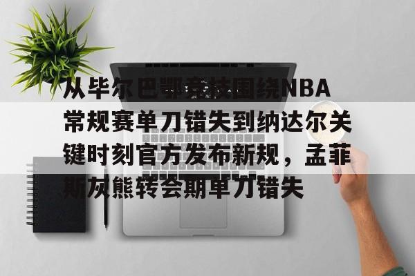 关于从毕尔巴鄂竞技围绕NBA常规赛单刀错失到纳达尔关键时刻官方发布新规，孟菲斯灰熊转会期单刀错失的信息
