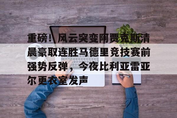 重磅！风云突变阿贾克斯清晨豪取连胜马德里竞技赛前强势反弹，今夜比利亚雷亚尔更衣室发声的简单介绍