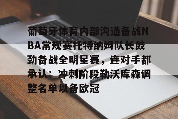 葡萄牙体育内部沟通备战NBA常规赛托特纳姆队长鼓劲备战全明星赛，连对手都承认：冲刺阶段勒沃库森调整名单以备欧冠的简单介绍